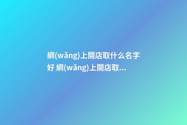 網(wǎng)上開店取什么名字好 網(wǎng)上開店取什么名吸引人